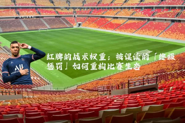 红牌的战术权重：被误读的「终极惩罚」如何重构比赛生态