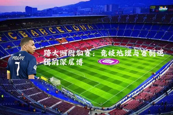 跨大洲附加赛：竞技地理与赛制逻辑的深层博弈