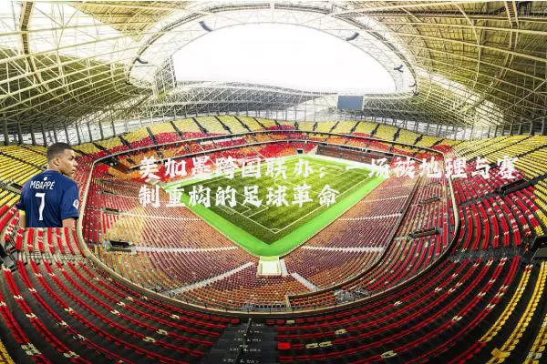 美加墨跨国联办：一场被地理与赛制重构的足球革命