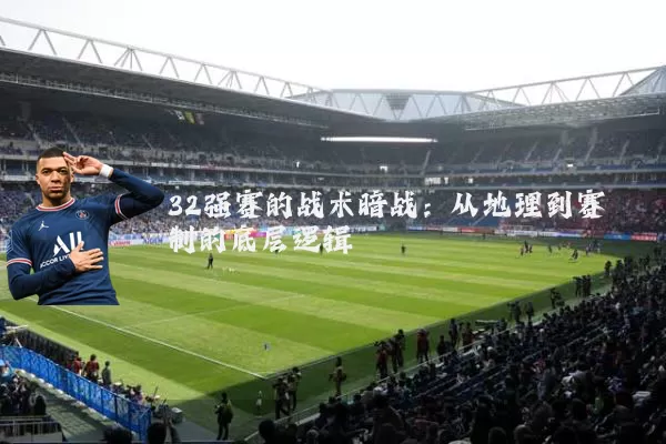 32强赛的战术暗战:从地理到赛制的底层逻辑