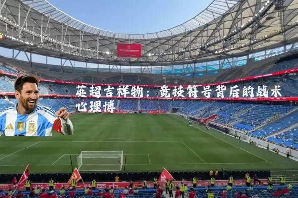 英超吉祥物：竞技符号背后的战术心理博弈