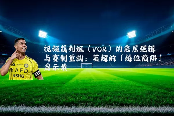 视频裁判组（VOR）的底层逻辑与赛制重构：英超的「越位陷阱」启示录