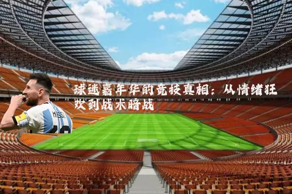 球迷嘉年华的竞技真相:从情绪狂欢到战术暗战
