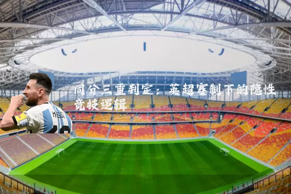 同分三重判定：英超赛制下的隐性竞技逻辑