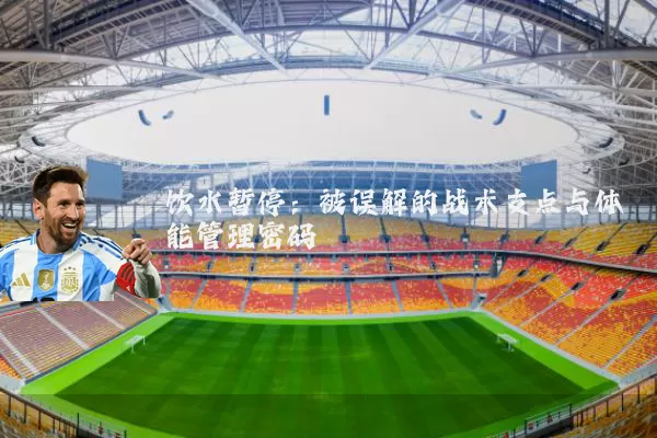 饮水暂停：被误解的战术支点与体能管理密码