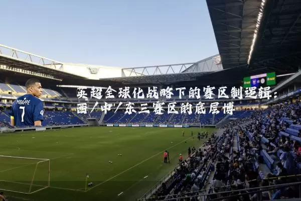 英超全球化战略下的赛区制逻辑：西/中/东三赛区的底层博弈