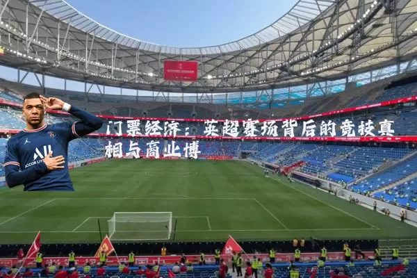 门票经济:英超赛场背后的竞技真相与商业博弈