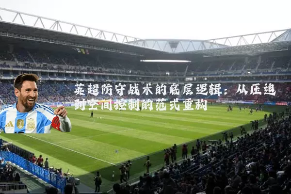 英超防守战术的底层逻辑:从压迫到空间控制的范式重构