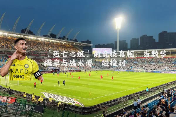「死亡之组」的竞技真相:当数学概率与战术博弈碰撞时