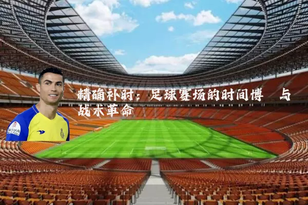 精确补时:足球赛场的时间博弈与战术革命