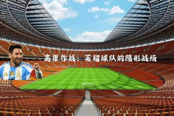 高原作战：英超球队的隐形战场